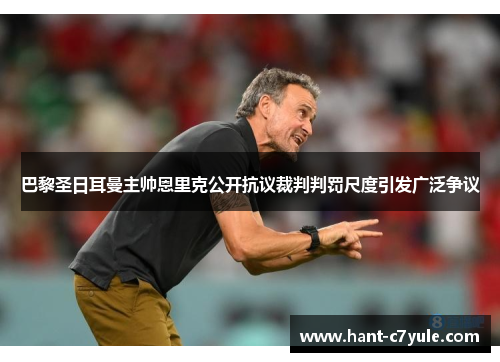 巴黎圣日耳曼主帅恩里克公开抗议裁判判罚尺度引发广泛争议