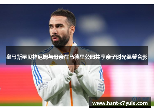 皇马新星贝林厄姆与母亲在马德里公园共享亲子时光温馨合影